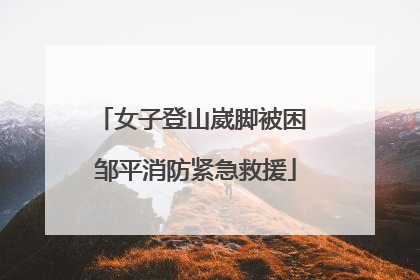 女子登山崴脚被困 邹平消防紧急救援