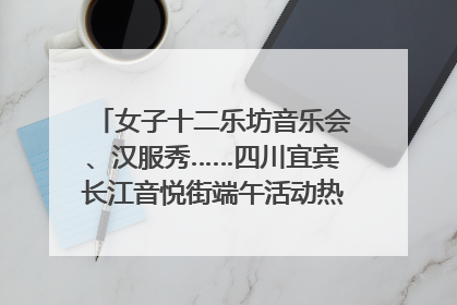 女子十二乐坊音乐会、汉服秀……四川宜宾长江音悦街端午活动热闹上演｜图集