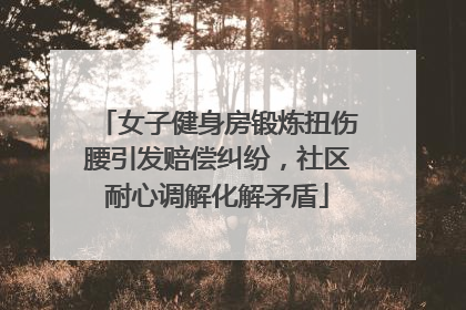 女子健身房锻炼扭伤腰引发赔偿纠纷，社区耐心调解化解矛盾
