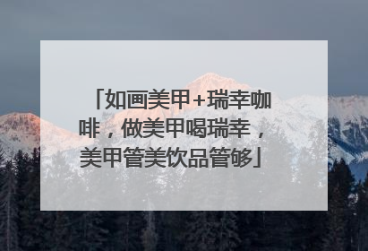 如画美甲+瑞幸咖啡，做美甲喝瑞幸，美甲管美饮品管够