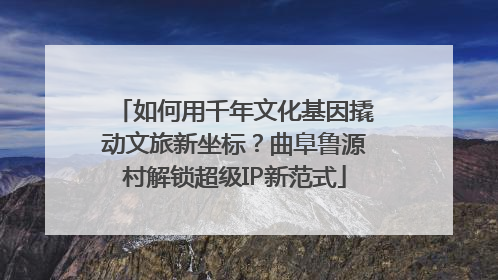 如何用千年文化基因撬动文旅新坐标？曲阜鲁源村解锁超级IP新范式