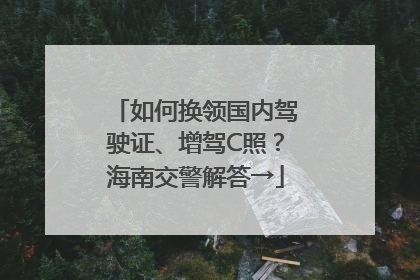 如何换领国内驾驶证、增驾C照？海南交警解答→