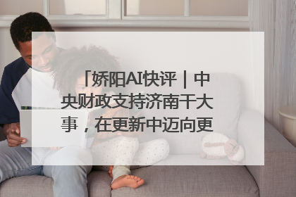娇阳AI快评｜中央财政支持济南干大事，在更新中迈向更“新”的未来
