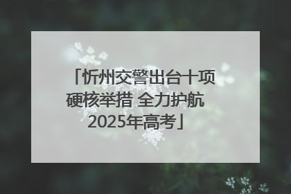 忻州交警出台十项硬核举措 全力护航2025年高考