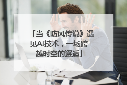 当《防风传说》遇见AI技术，一场跨越时空的邂逅