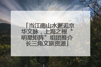 当江南山水邂逅京华文脉，上海之根“明星矩阵”组团推介长三角文旅资源