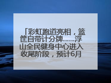 彩虹跑道亮相，篮筐自带计分牌……浮山全民健身中心进入收尾阶段，预计6月30日试运营
