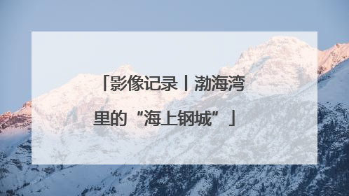 影像记录丨渤海湾里的“海上钢城”