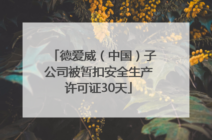 德爱威（中国）子公司被暂扣安全生产许可证30天