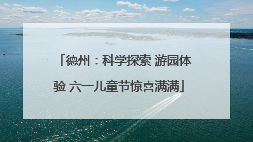德州：科学探索 游园体验 六一儿童节惊喜满满