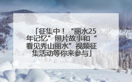 征集中！“丽水25年记忆”照片故事和“看见秀山丽水”视频征集活动等你来参与