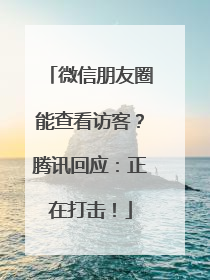 微信朋友圈能查看访客?腾讯回应:正在打击!