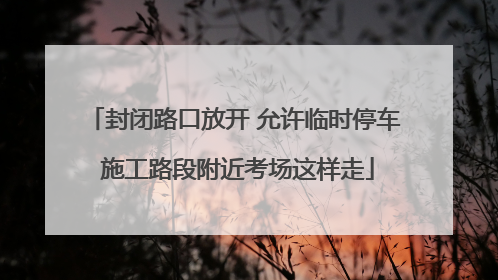 封闭路口放开 允许临时停车 施工路段附近考场这样走