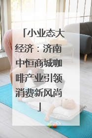 小业态大经济：济南中恒商城咖啡产业引领消费新风尚