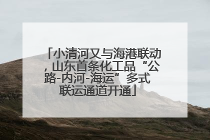 小清河又与海港联动，山东首条化工品“公路-内河-海运”多式联运通道开通