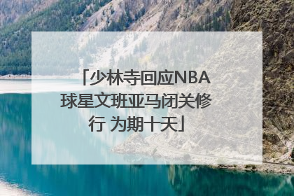 少林寺回应NBA球星文班亚马闭关修行 为期十天