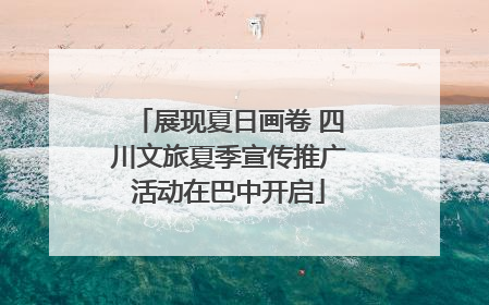 展现夏日画卷 四川文旅夏季宣传推广活动在巴中开启