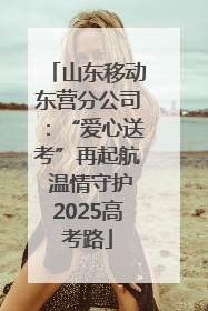 山东移动东营分公司：“爱心送考”再起航 温情守护2025高考路