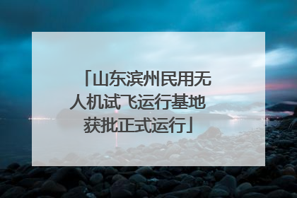 山东滨州民用无人机试飞运行基地获批正式运行