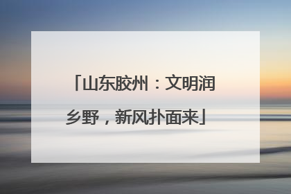 山东胶州：文明润乡野，新风扑面来