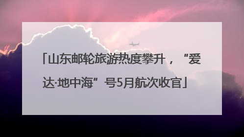 山东邮轮旅游热度攀升，“爱达·地中海”号5月航次收官