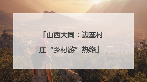 山西大同：边塞村庄“乡村游”热络