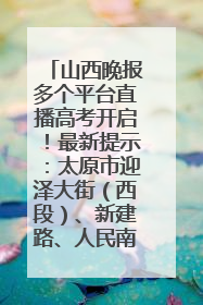 山西晚报多个平台直播高考开启！最新提示：太原市迎泽大街（西段）、新建路、人民南路高考期间增开路口