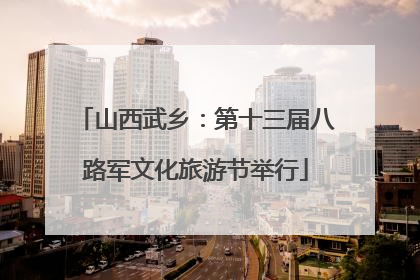 山西武乡：第十三届八路军文化旅游节举行