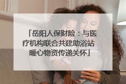 岳阳人保财险：与医疗机构联合共建助浴站 暖心物资传递关怀