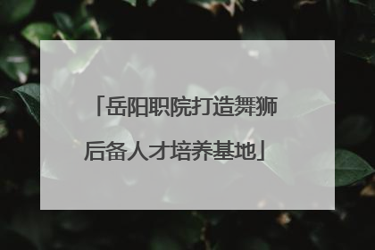 岳阳职院打造舞狮后备人才培养基地