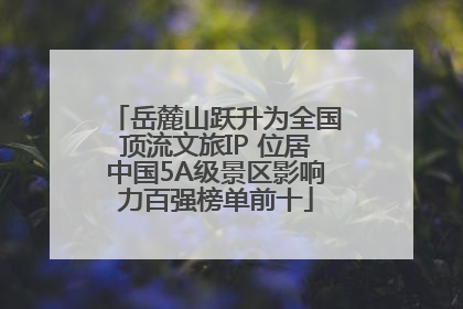 岳麓山跃升为全国顶流文旅IP 位居中国5A级景区影响力百强榜单前十