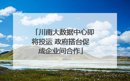 川南大数据中心即将投运 政府搭台促成企业间合作