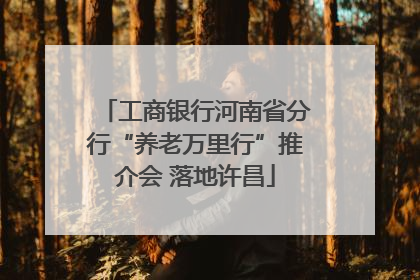 工商银行河南省分行“养老万里行”推介会 落地许昌