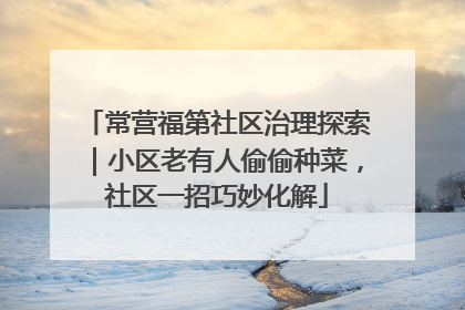 常营福第社区治理探索｜小区老有人偷偷种菜，社区一招巧妙化解
