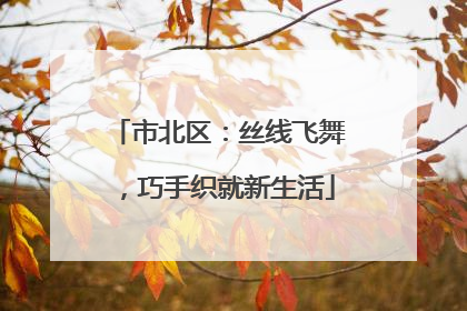 市北区：丝线飞舞，巧手织就新生活