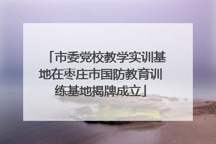 市委党校教学实训基地在枣庄市国防教育训练基地揭牌成立