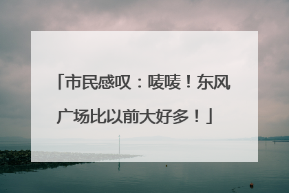 市民感叹：唛唛！东风广场比以前大好多！
