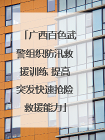 广西百色武警组织防汛救援训练 提高突发快速抢险救援能力
