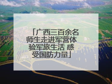 广西三百余名师生走进军营体验军旅生活 感受国防力量