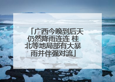 广西今晚到后天仍然降雨连连 桂北等地局部有大暴雨并伴强对流
