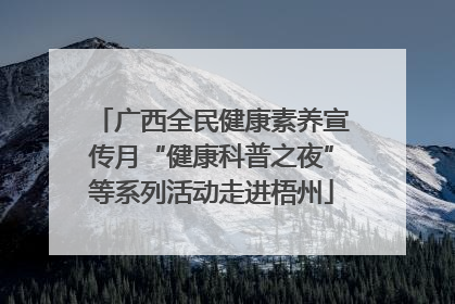 广西全民健康素养宣传月“健康科普之夜”等系列活动走进梧州