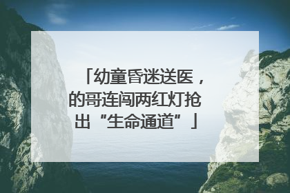 幼童昏迷送医，的哥连闯两红灯抢出“生命通道”