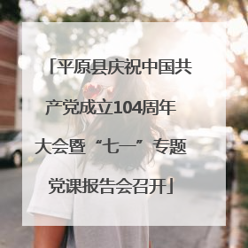 平原县庆祝中国共产党成立104周年大会暨“七一”专题党课报告会召开