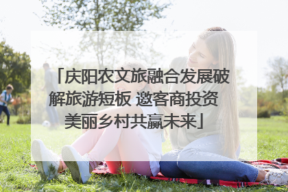 庆阳农文旅融合发展破解旅游短板 邀客商投资美丽乡村共赢未来