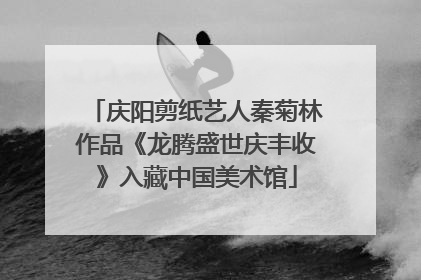 庆阳剪纸艺人秦菊林作品《龙腾盛世庆丰收》入藏中国美术馆