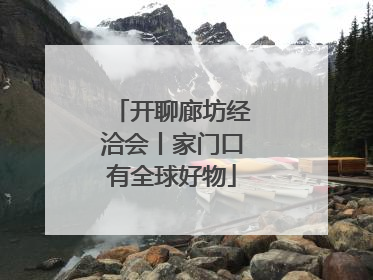 开聊廊坊经洽会丨家门口有全球好物