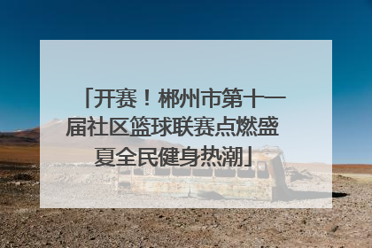 开赛！郴州市第十一届社区篮球联赛点燃盛夏全民健身热潮