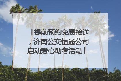提前预约免费接送，济南公交恒通公司启动爱心助考活动