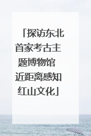 探访东北首家考古主题博物馆 近距离感知红山文化