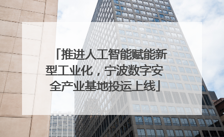 推进人工智能赋能新型工业化，宁波数字安全产业基地投运上线
